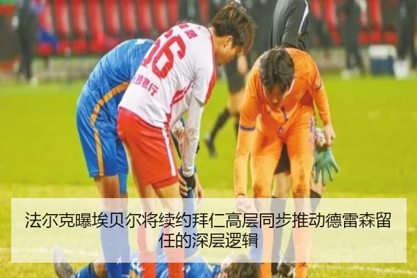 法尔克曝埃贝尔将续约拜仁高层同步推动德雷森留任的深层逻辑